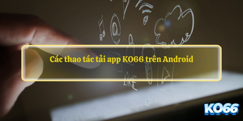 Các thao tác tải ứng dụng dành cho hệ điều hành Android